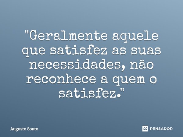 ⁠"Geralmente aquele que satisfez as suas necessidades, não reconhece a quem o satisfez."... Frase de Augusto Souto.