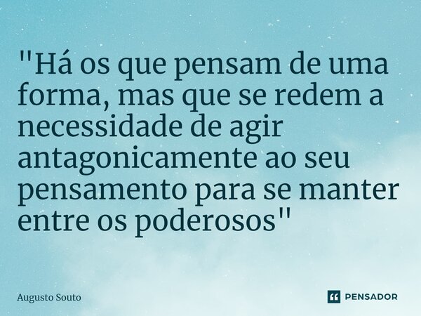 ⁠"Há os que pensam de uma forma, mas que se redem a necessidade de agir antagonicamente ao seu pensamento para se manter entre os poderosos"... Frase de Augusto Souto.