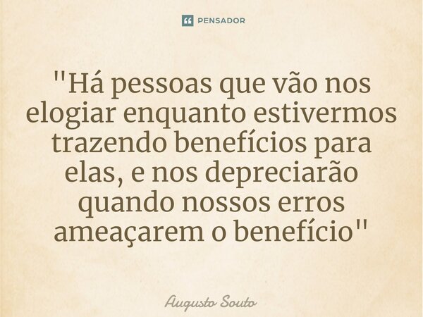 "Há pessoas que vão nos elogiar enquanto estivermos trazendo benefícios para elas, e nos depreciarão quando nossos erros ameaçarem o benefício"... Frase de Augusto Souto.