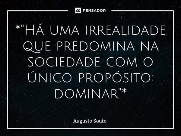 ⁠*"Há uma irrealidade que predomina na sociedade com o único propósito: dominar"*... Frase de Augusto Souto.