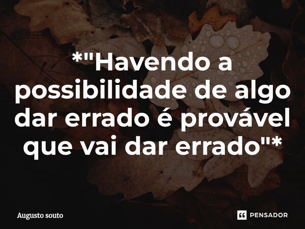 ⁠*"Havendo a possibilidade de algo dar errado é provável que vai dar errado"*... Frase de Augusto Souto.