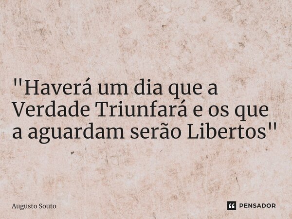 ⁠ "Haverá um dia que a Verdade Triunfará e os que a aguardam serão Libertos"... Frase de Augusto Souto.