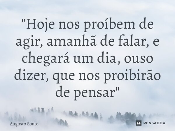 ⁠"Hoje nos proíbem de agir, amanhã de falar, e chegará um dia, ouso dizer, que nos proibirão de pensar"... Frase de Augusto Souto.