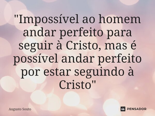 ⁠"Impossível ao homem andar perfeito para seguir à Cristo, mas é possível andar perfeito por estar seguindo à Cristo"... Frase de Augusto Souto.