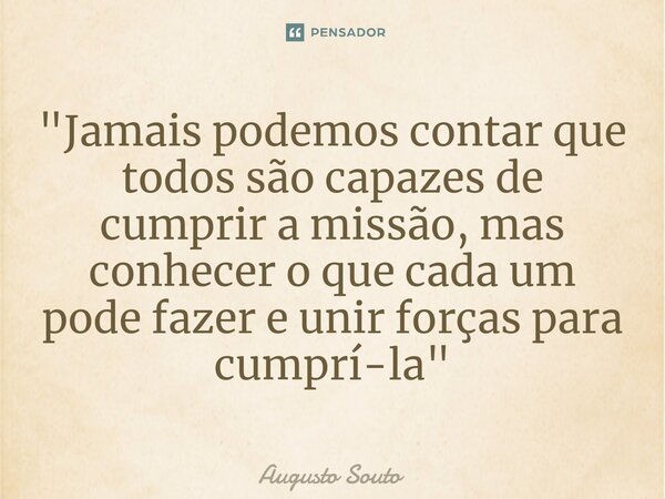 ⁠"Jamais podemos contar que todos são capazes de cumprir a missão, mas conhecer o que cada um pode fazer e unir forças para cumprí-la"... Frase de Augusto Souto.