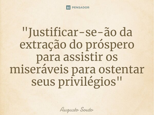 ⁠"Justificar-se-ão da extração do próspero para assistir os miseráveis para ostentar seus privilégios"... Frase de Augusto Souto.