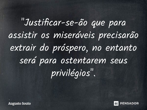 ⁠"Justificar-se-ão que para assistir os miseráveis precisarão extrair do próspero, no entanto será para ostentarem seus privilégios".... Frase de Augusto Souto.