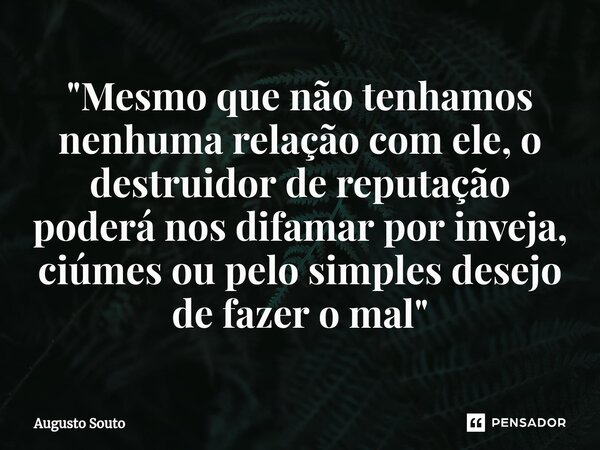 ⁠"Mesmo que não tenhamos nenhuma relação com ele, o destruidor de reputação poderá nos difamar por inveja, ciúmes ou pelo simples desejo de fazer o mal&quo... Frase de Augusto Souto.