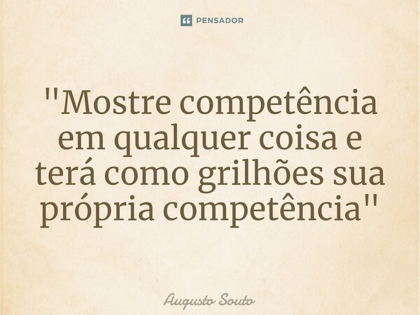 ⁠"Mostre competência em qualquer coisa e terá como grilhões sua própria competência"... Frase de Augusto Souto.