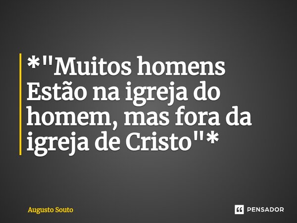 ⁠*"Muitos homens Estão na igreja do homem, mas fora da igreja de Cristo"*... Frase de Augusto Souto.