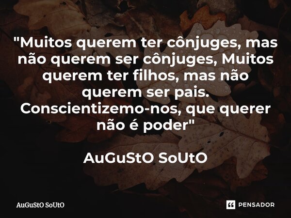 ⁠"Muitos querem ter cônjuges, mas não querem ser cônjuges, Muitos querem ter filhos, mas não querem ser pais. Conscientizemo-nos, que querer não é poder&qu... Frase de Augusto Souto.