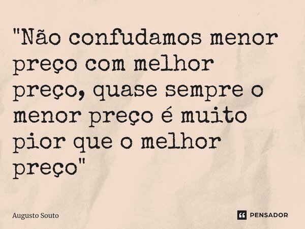 "Não confudamos menor preço com melhor preço, quase sempre o menor preço é muito pior que o melhor preço"... Frase de Augusto Souto.