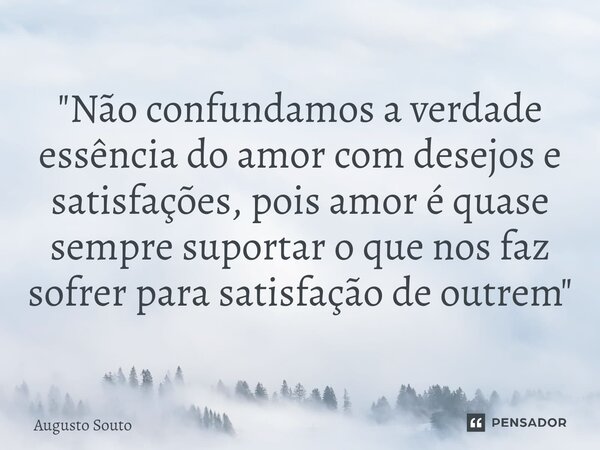 ⁠"Não confundamos a verdade essência do amor com desejos e satisfações, pois amor é quase sempre suportar o que nos faz sofrer para satisfação de outrem&qu... Frase de Augusto Souto.
