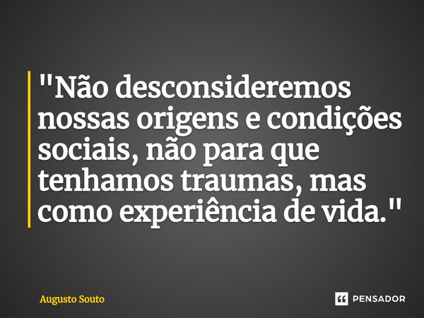 ⁠"Não desconsideremos nossas origens e condições sociais, não para que tenhamos traumas, mas como experiência de vida."... Frase de Augusto Souto.