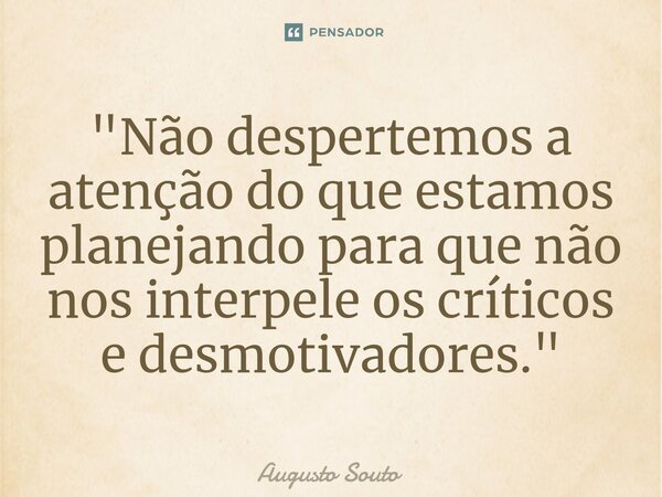 "Não despertemos a atenção do que estamos planejando para que não nos interpele os críticos e desmotivadores."... Frase de Augusto Souto.