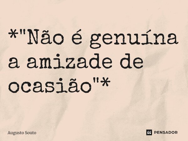 ⁠*"Não é genuína a amizade de ocasião"*... Frase de Augusto Souto.