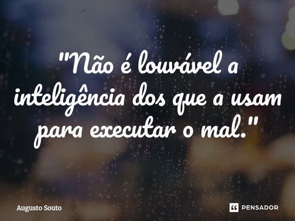 ⁠"Não é louvável a inteligência dos que a usam para executar o mal."... Frase de Augusto Souto.