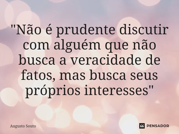 ⁠"Não é prudente discutir com alguém que não busca a veracidade de fatos, mas busca seus próprios interesses"... Frase de Augusto Souto.