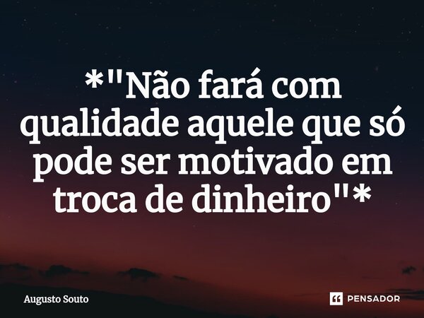 ⁠*"Não fará com qualidade aquele que só pode ser motivado em troca de dinheiro"*... Frase de Augusto Souto.