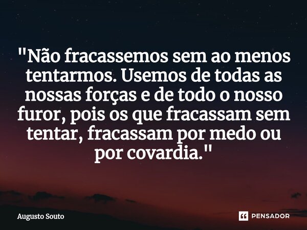 ⁠"Não fracassemos sem ao menos tentarmos. Usemos de todas as nossas forças e de todo o nosso furor, pois os que fracassam sem tentar, fracassam por medo ou... Frase de Augusto Souto.