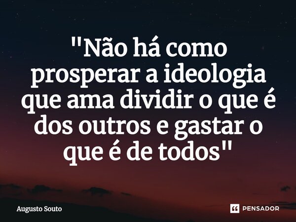 ⁠"Não há como prosperar a ideologia que ama dividir o que é dos outros e gastar o que é de todos"... Frase de Augusto Souto.