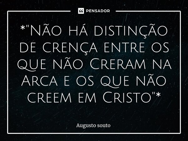 ⁠*"Não há distinção de crença entre os que não Creram na Arca e os que não creem em Cristo"*... Frase de Augusto Souto.