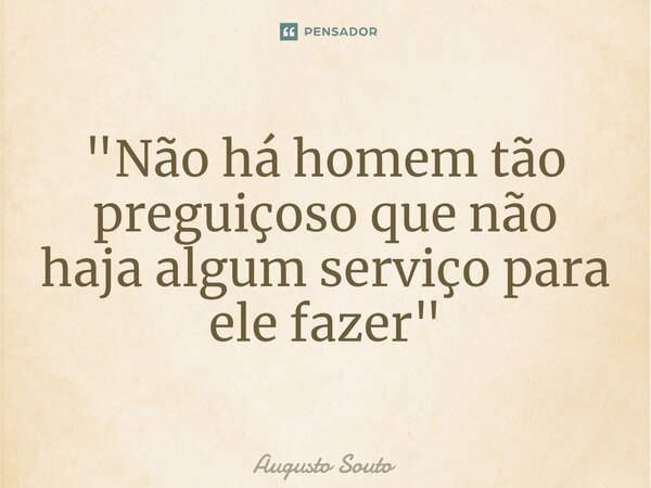 ⁠"Não há homem tão preguiçoso que não haja algum serviço para ele fazer"... Frase de Augusto Souto.