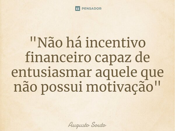 ⁠"Não há incentivo financeiro capaz de entusiasmar aquele que não possui motivação"... Frase de Augusto Souto.