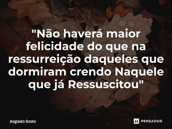 ⁠"Não haverá maior felicidade do que na ressurreição daqueles que dormiram crendo Naquele que já Ressuscitou"... Frase de Augusto Souto.