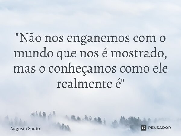 ⁠"Não nos enganemos com o mundo que nos é mostrado, mas o conheçamos como ele realmente é"... Frase de Augusto Souto.