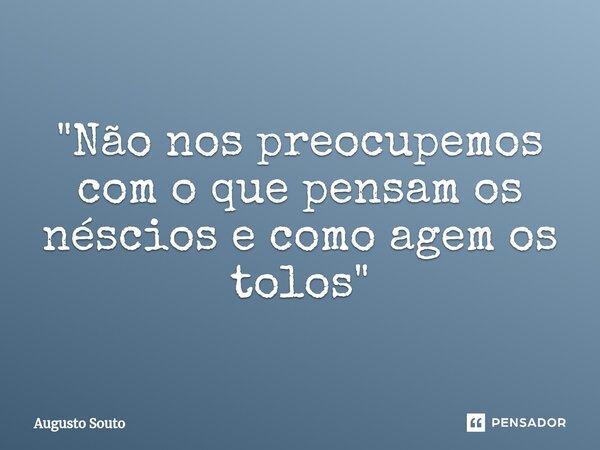 ⁠"Não nos preocupemos com o que pensam os néscios e como agem os tolos"... Frase de Augusto Souto.