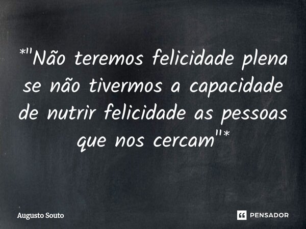 ⁠*"Não teremos felicidade plena se não tivermos a capacidade de nutrir felicidade as pessoas que nos cercam"*... Frase de Augusto Souto.