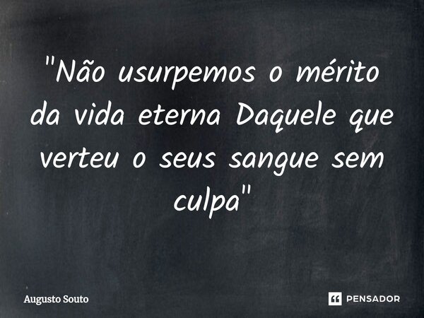 ⁠"Não usurpemos o mérito da vida eterna Daquele que verteu o seus sangue sem culpa"... Frase de Augusto Souto.