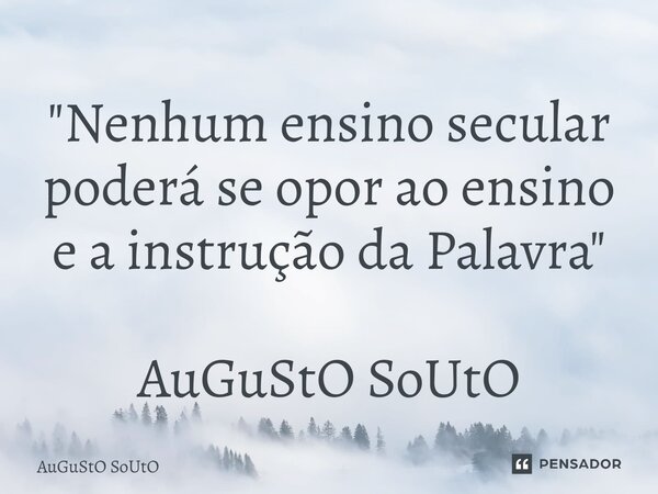 ⁠"Nenhum ensino secular poderá se opor ao ensino e a instrução da Palavra" AuGuStO SoUtO... Frase de Augusto Souto.