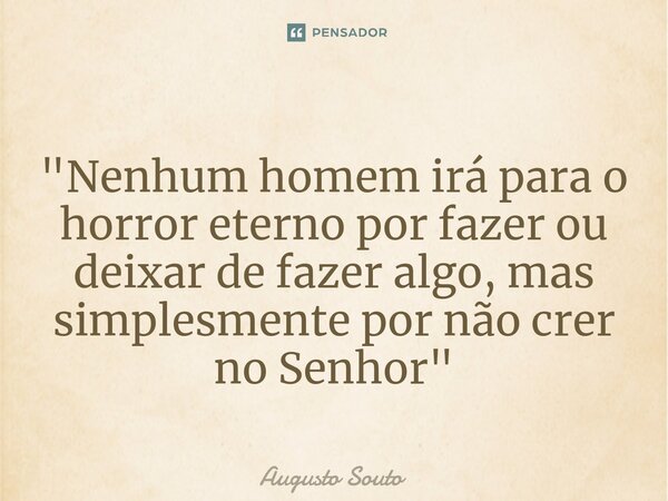 ⁠"Nenhum homem irá para o horror eterno por fazer ou deixar de fazer algo, mas simplesmente por não crer no Senhor"... Frase de Augusto Souto.