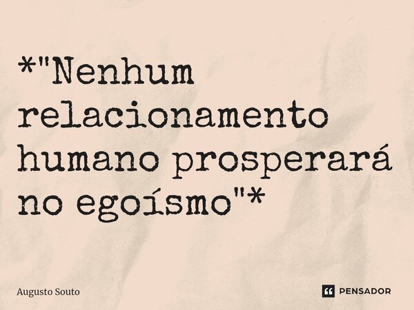 ⁠*"Nenhum relacionamento humano prosperará no egoísmo"*... Frase de Augusto Souto.