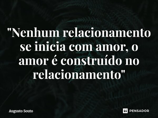 ⁠"Nenhum relacionamento se inicia com amor, o amor é construído no relacionamento "... Frase de Augusto Souto.