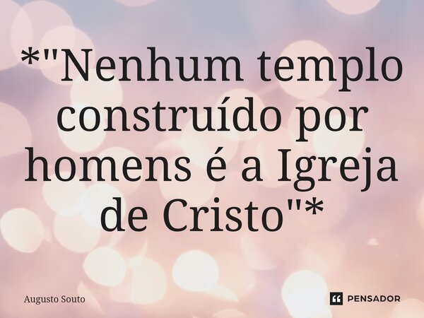 ⁠*"Nenhum templo construído por homens é a Igreja de Cristo"*... Frase de Augusto Souto.