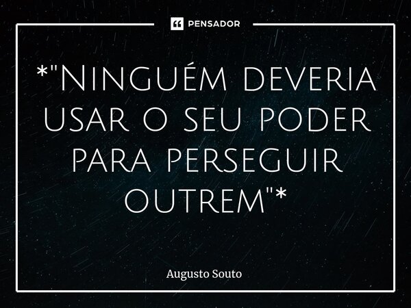 ⁠*"Ninguém deveria usar o seu poder para perseguir outrem"*... Frase de Augusto Souto.