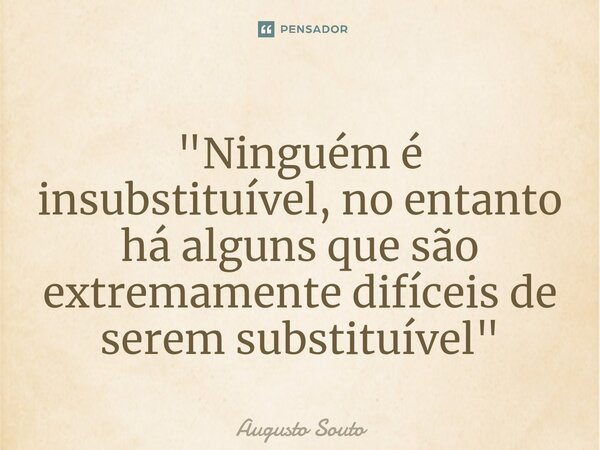 ⁠"Ninguém é insubstituível, no entanto há alguns que são extremamente difíceis de serem substituível"... Frase de Augusto Souto.