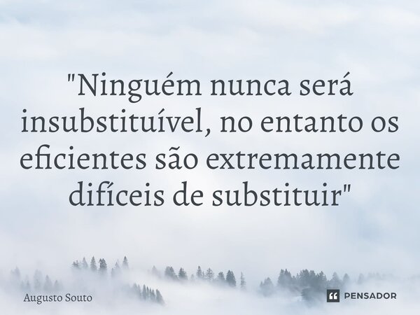 ⁠"Ninguém nunca será insubstituível, no entanto os eficientes são extremamente difíceis de substituir"... Frase de Augusto Souto.