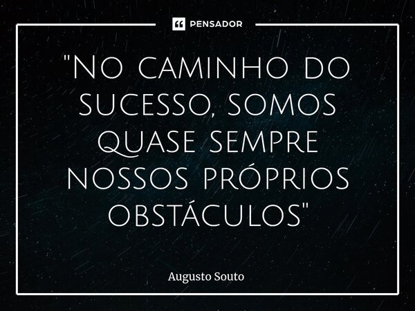 ⁠"No caminho do sucesso, somos quase sempre nossos próprios obstáculos"... Frase de Augusto Souto.