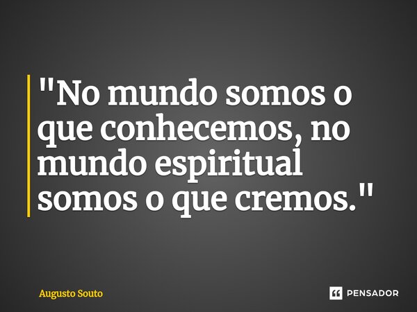 ⁠"No mundo somos o que conhecemos, no mundo espiritual somos o que cremos."... Frase de Augusto Souto.