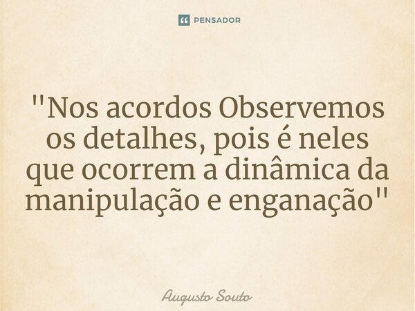 ⁠"Nos acordos Observemos os detalhes, pois é neles que ocorrem a dinâmica da manipulação e enganação"... Frase de Augusto Souto.