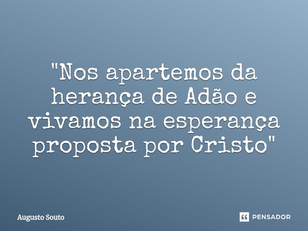 ⁠"Nos apartemos da herança de Adão e vivamos na esperança proposta por Cristo"... Frase de Augusto Souto.