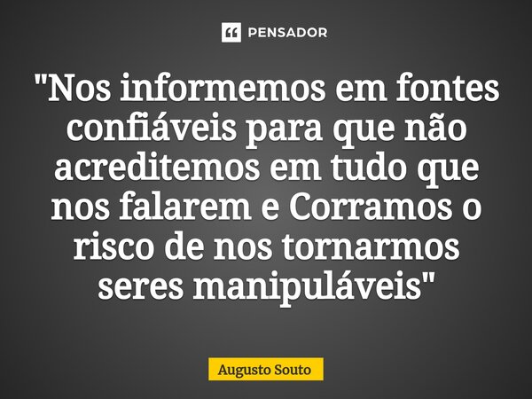 ⁠"Nos informemos em fontes confiáveis para que não acreditemos em tudo que nos falarem e Corramos o risco de nos tornarmos seres manipuláveis"... Frase de Augusto Souto.