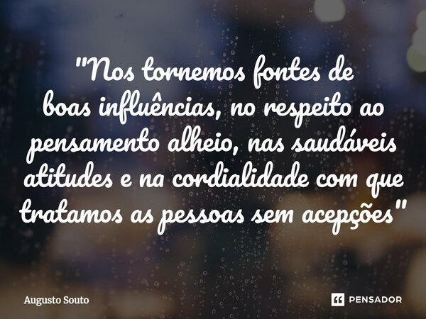 ⁠"Nos tornemos fontes de boas influências, no respeito ao pensamento alheio, nas saudáveis atitudes e na cordialidade com que tratamos as pessoas sem acepç... Frase de Augusto Souto.