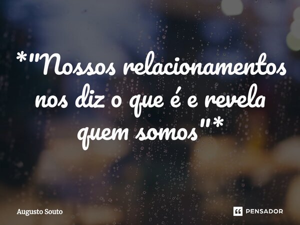 ⁠*"Nossos relacionamentos nos diz o que é e revela quem somos"*... Frase de Augusto Souto.