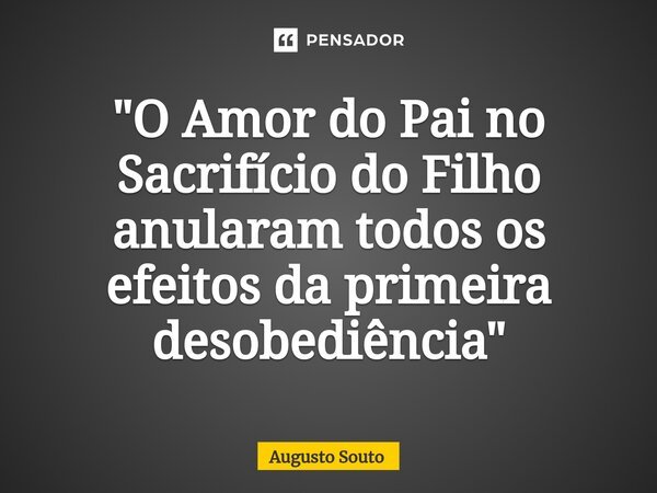 ⁠"O Amor do Pai no Sacrifício do Filho anularam todos os efeitos da primeira desobediência"... Frase de Augusto Souto.