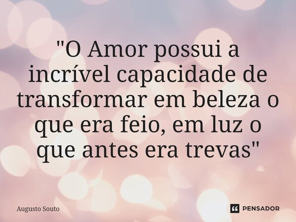 ⁠"O Amor possui a incrível capacidade de transformar em beleza o que era feio, em luz o que antes era trevas"... Frase de Augusto Souto.